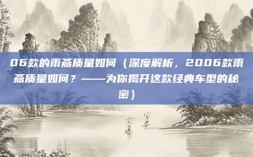 06款的雨燕质量如何(深度解析,2006款雨燕质量如何?——为你揭开这款经典车型的秘密)