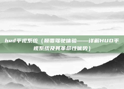 hud平视系统(颠覆驾驶体验——详解HUD平视系统及其革命性优势)