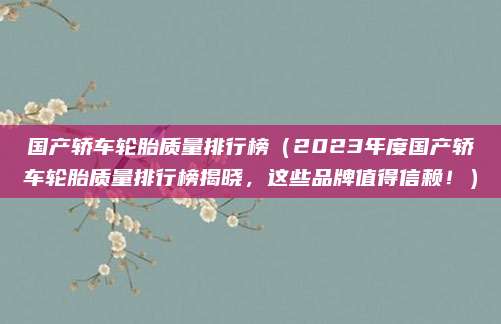 国产轿车轮胎质量排行榜(2023年度国产轿车轮胎质量排行榜揭晓,这些品牌值得信赖!)