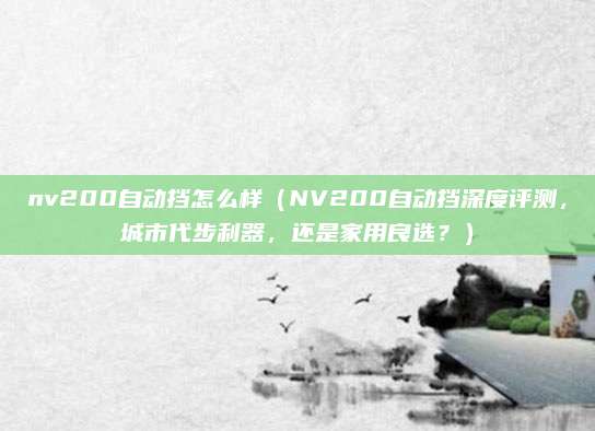 nv200自动挡怎么样（NV200自动挡深度评测，城市代步利器，还是家用良选？）
