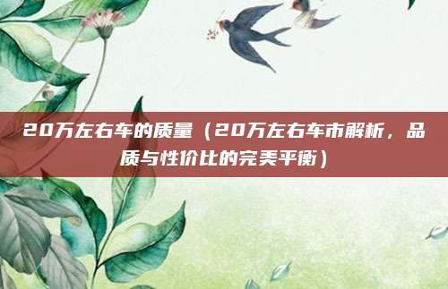 20万左右车的质量(20万左右车市解析,品质与性价比的完美平衡)