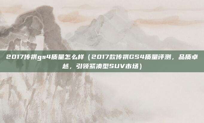 2017传祺gs4质量怎么样(2017款传祺GS4质量评测,品质卓越,引领紧凑型SUV市场)