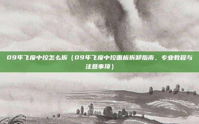 09年飞度中控怎么拆(09年飞度中控面板拆卸指南,专业教程与注意事项)
