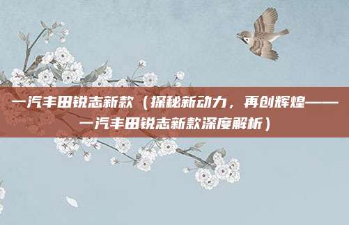 一汽丰田锐志新款(探秘新动力,再创辉煌——一汽丰田锐志新款深度解析)