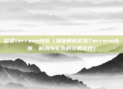 尼桑terrano内饰(深度解析尼桑Terrano内饰,时尚与实用的完美结合)