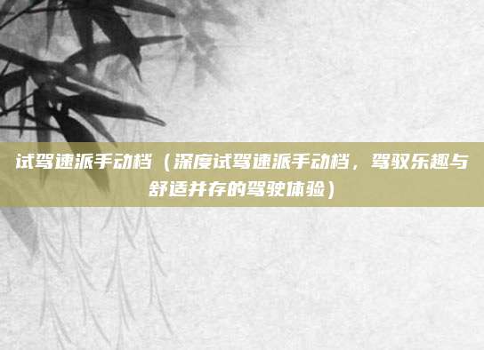 试驾速派手动档(深度试驾速派手动档,驾驭乐趣与舒适并存的驾驶体验)