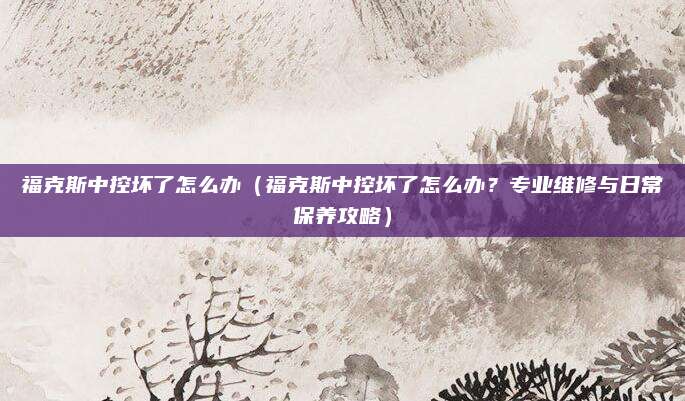 福克斯中控坏了怎么办(福克斯中控坏了怎么办?专业维修与日常保养攻略)