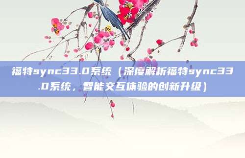福特sync33.0系统(深度解析福特sync33.0系统,智能交互体验的创新升级)