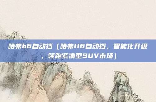 哈弗h6自动挡(哈弗H6自动挡,智能化升级,领跑紧凑型SUV市场)