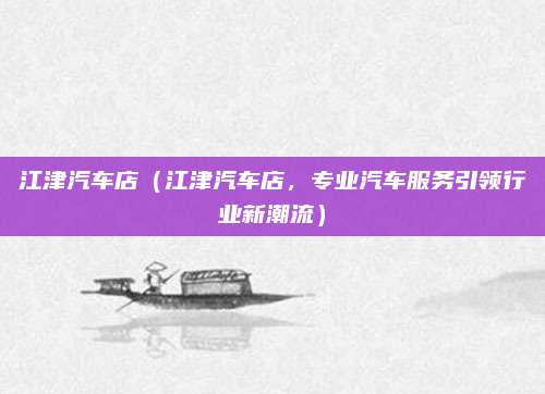 江津汽车店（江津汽车店，专业汽车服务引领行业新潮流）