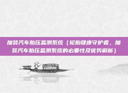 加装汽车胎压监测系统(轮胎健康守护者,加装汽车胎压监测系统的必要性及优势解析)