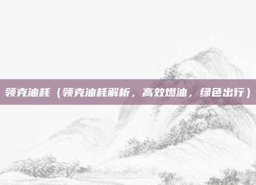 领克油耗(领克油耗解析,高效燃油,绿色出行)