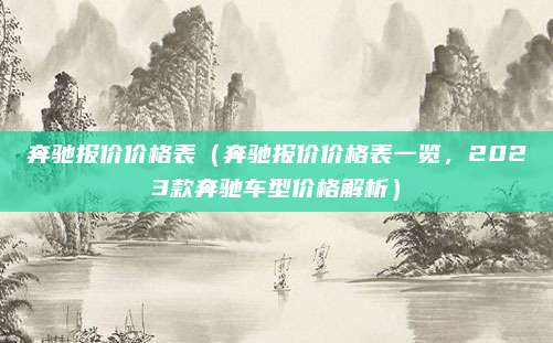 奔驰报价价格表(奔驰报价价格表一览,2023款奔驰车型价格解析)