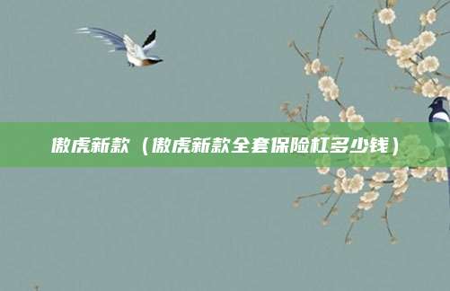 傲虎新款(傲虎新款全套保险杠多少钱)