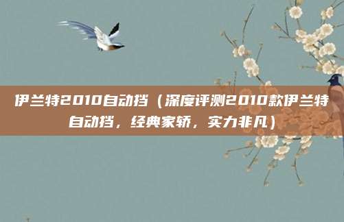 伊兰特2010自动挡（深度评测2010款伊兰特自动挡，经典家轿，实力非凡）