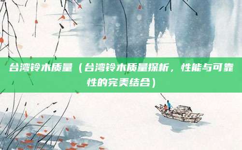 台湾铃木质量(台湾铃木质量探析,性能与可靠性的完美结合)