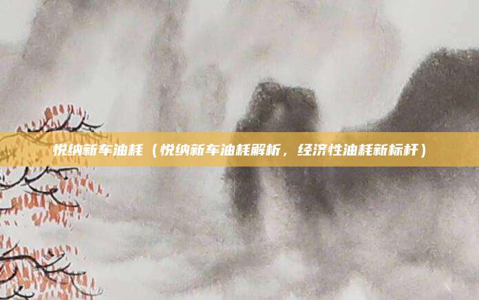 悦纳新车油耗(悦纳新车油耗解析,经济性油耗新标杆)