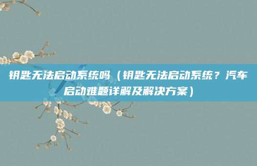 钥匙无法启动系统吗（钥匙无法启动系统？汽车启动难题详解及解决方案）