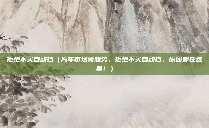 拒绝不买自动挡(汽车市场新趋势,拒绝不买自动挡,原因都在这里!)
