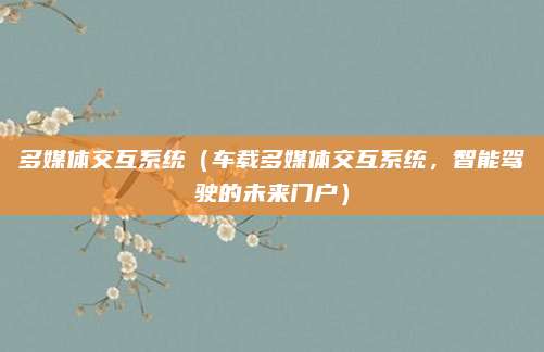 多媒体交互系统(车载多媒体交互系统,智能驾驶的未来门户)