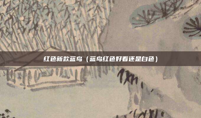 红色新款蓝鸟（蓝鸟红色好看还是白色）