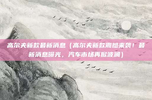 高尔夫新款最新消息（高尔夫新款震撼来袭！最新消息曝光，汽车市场再掀波澜）
