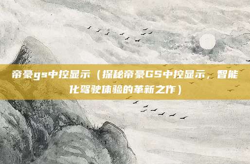 帝豪gs中控显示(探秘帝豪GS中控显示,智能化驾驶体验的革新之作)