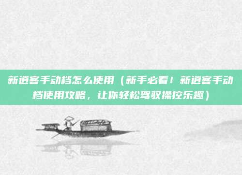 新逍客手动档怎么使用（新手必看！新逍客手动档使用攻略，让你轻松驾驭操控乐趣）