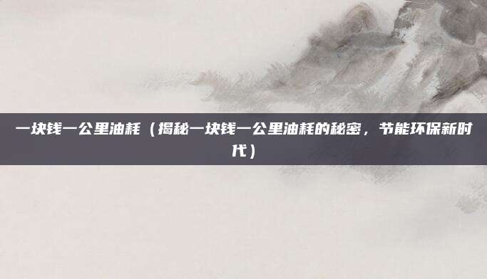 一块钱一公里油耗(揭秘一块钱一公里油耗的秘密,节能环保新时代)