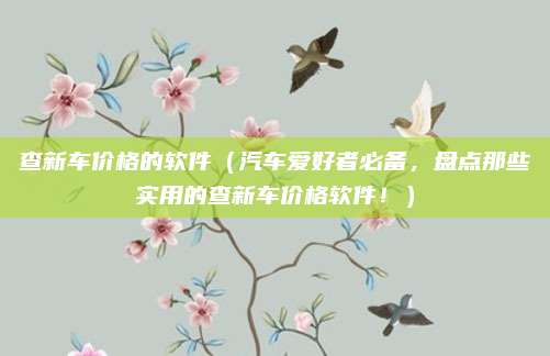 查新车价格的软件(汽车爱好者必备,盘点那些实用的查新车价格软件!)