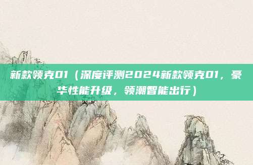 新款领克01(深度评测2024新款领克01,豪华性能升级,领潮智能出行)