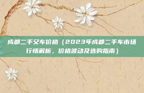 成都二手又车价格(2023年成都二手车市场行情解析,价格波动及选购指南)