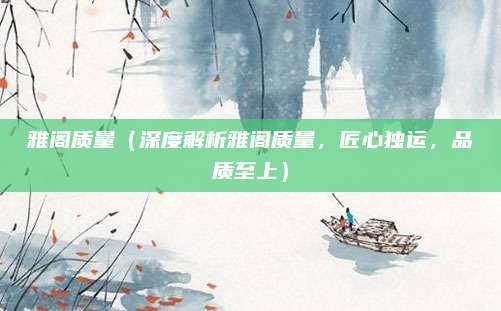 雅阁质量(深度解析雅阁质量,匠心独运,品质至上)