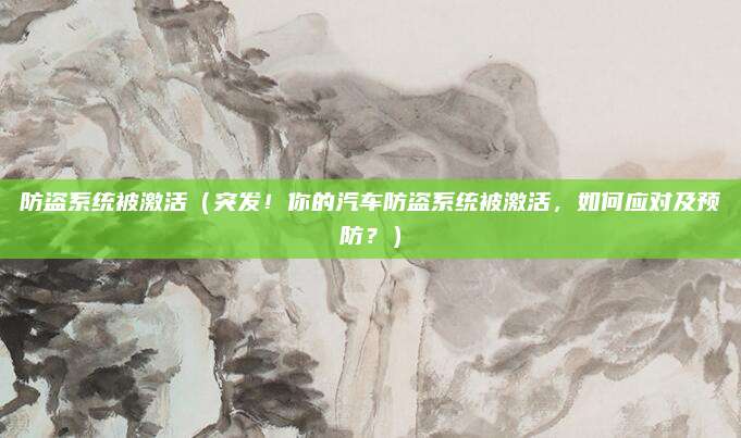 防盗系统被激活(突发!你的汽车防盗系统被激活,如何应对及预防?)