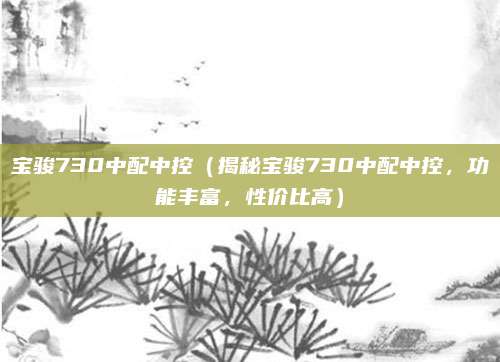 宝骏730中配中控(揭秘宝骏730中配中控,功能丰富,性价比高)