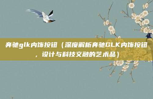 奔驰glk内饰按钮(深度解析奔驰GLK内饰按钮,设计与科技交融的艺术品)