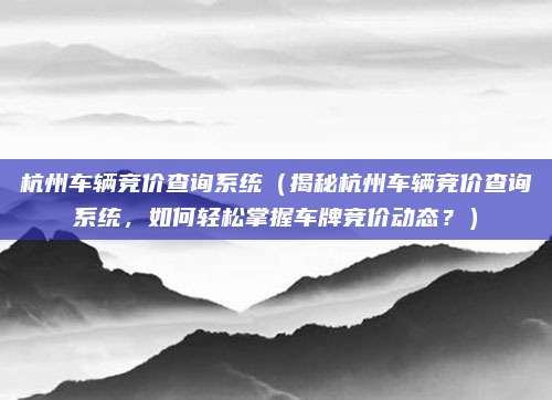 杭州车辆竞价查询系统(揭秘杭州车辆竞价查询系统,如何轻松掌握车牌竞价动态?)
