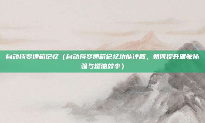 自动挡变速箱记忆(自动挡变速箱记忆功能详解,如何提升驾驶体验与燃油效率)
