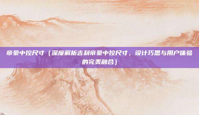 帝豪中控尺寸(深度解析吉利帝豪中控尺寸,设计巧思与用户体验的完美融合)