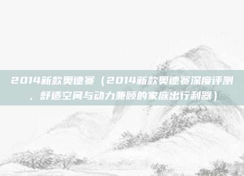 2014新款奥德赛(2014新款奥德赛深度评测,舒适空间与动力兼顾的家庭出行利器)
