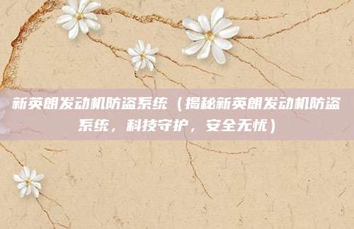 新英朗发动机防盗系统(揭秘新英朗发动机防盗系统,科技守护,安全无忧)