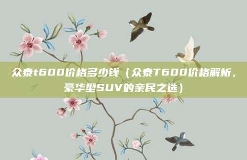 众泰t600价格多少钱(众泰T600价格解析,豪华型SUV的亲民之选)