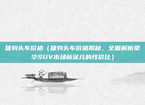 捷豹头车价格(捷豹头车价格揭秘,全面解析豪华SUV市场新宠儿的性价比)