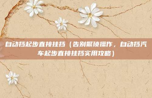 自动挡起步直接挂挡（告别繁琐操作，自动挡汽车起步直接挂挡实用攻略）