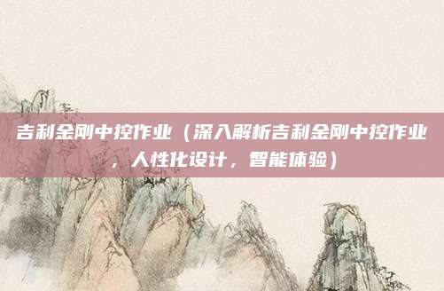 吉利金刚中控作业(深入解析吉利金刚中控作业,人性化设计,智能体验)