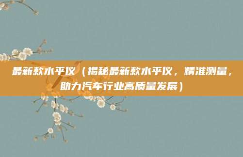 最新款水平仪(揭秘最新款水平仪,精准测量,助力汽车行业高质量发展)