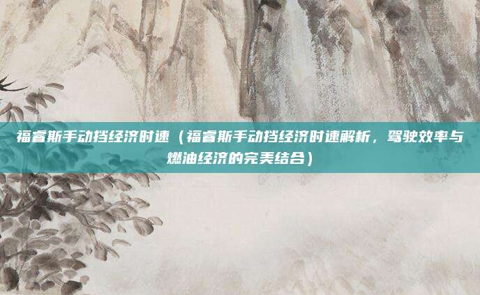 福睿斯手动挡经济时速（福睿斯手动挡经济时速解析，驾驶效率与燃油经济的完美结合）