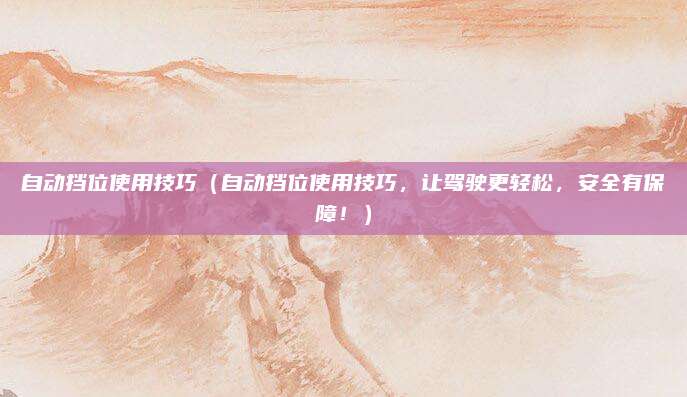 自动挡位使用技巧(自动挡位使用技巧,让驾驶更轻松,安全有保障!)