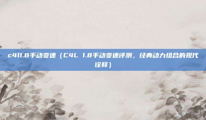 c4l1.8手动变速(C4L 1.8手动变速评测,经典动力组合的现代诠释)
