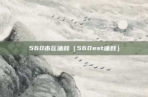 560市区油耗(560est油耗)